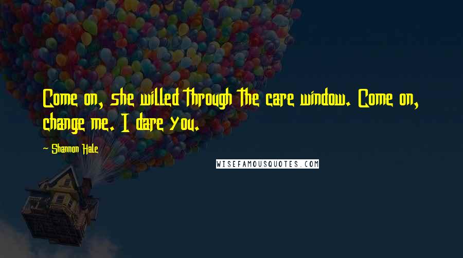Shannon Hale Quotes: Come on, she willed through the care window. Come on, change me. I dare you.