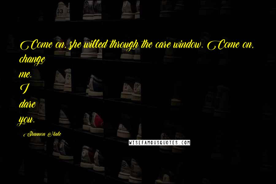 Shannon Hale Quotes: Come on, she willed through the care window. Come on, change me. I dare you.