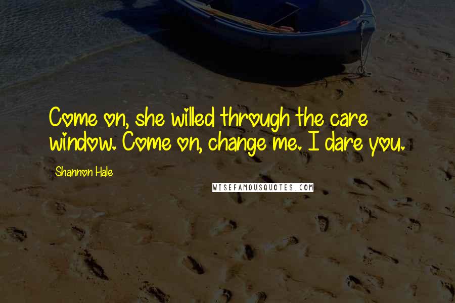 Shannon Hale Quotes: Come on, she willed through the care window. Come on, change me. I dare you.