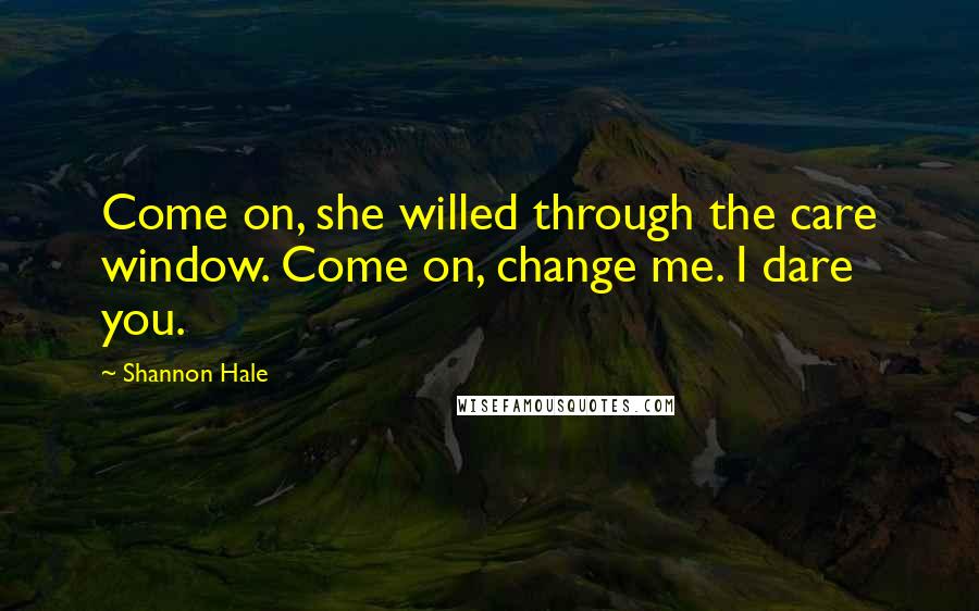 Shannon Hale Quotes: Come on, she willed through the care window. Come on, change me. I dare you.