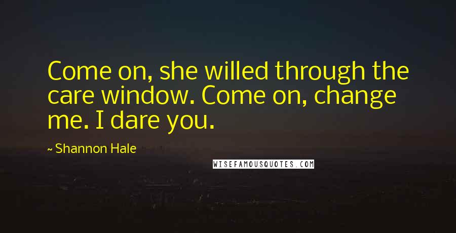 Shannon Hale Quotes: Come on, she willed through the care window. Come on, change me. I dare you.