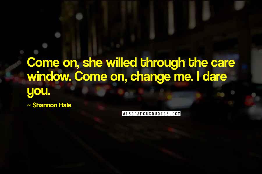 Shannon Hale Quotes: Come on, she willed through the care window. Come on, change me. I dare you.
