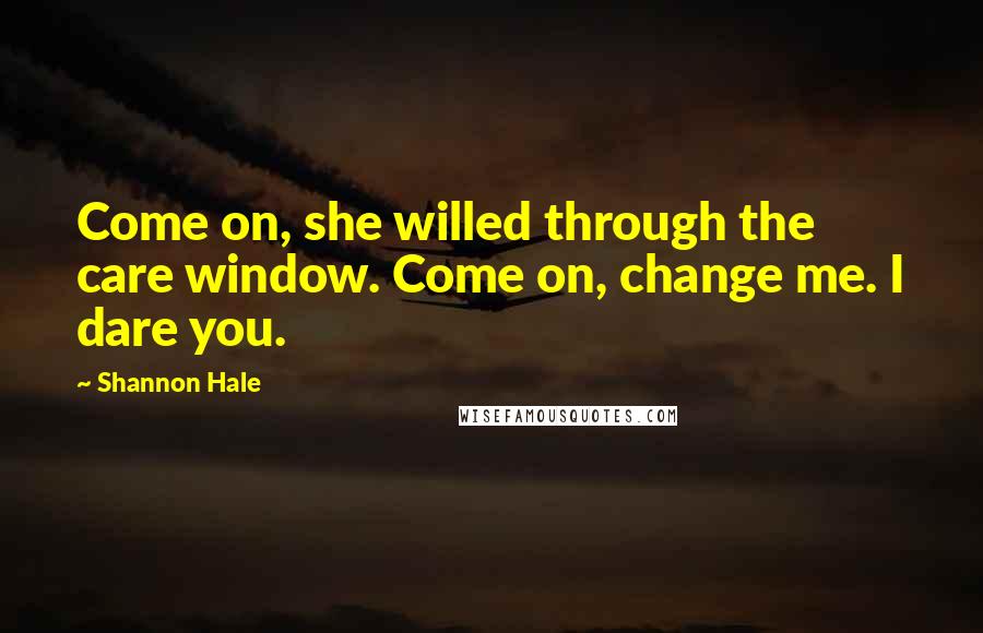 Shannon Hale Quotes: Come on, she willed through the care window. Come on, change me. I dare you.