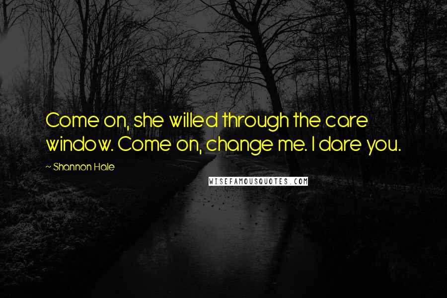 Shannon Hale Quotes: Come on, she willed through the care window. Come on, change me. I dare you.