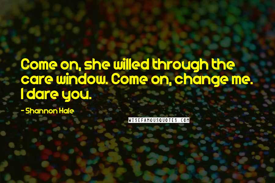 Shannon Hale Quotes: Come on, she willed through the care window. Come on, change me. I dare you.