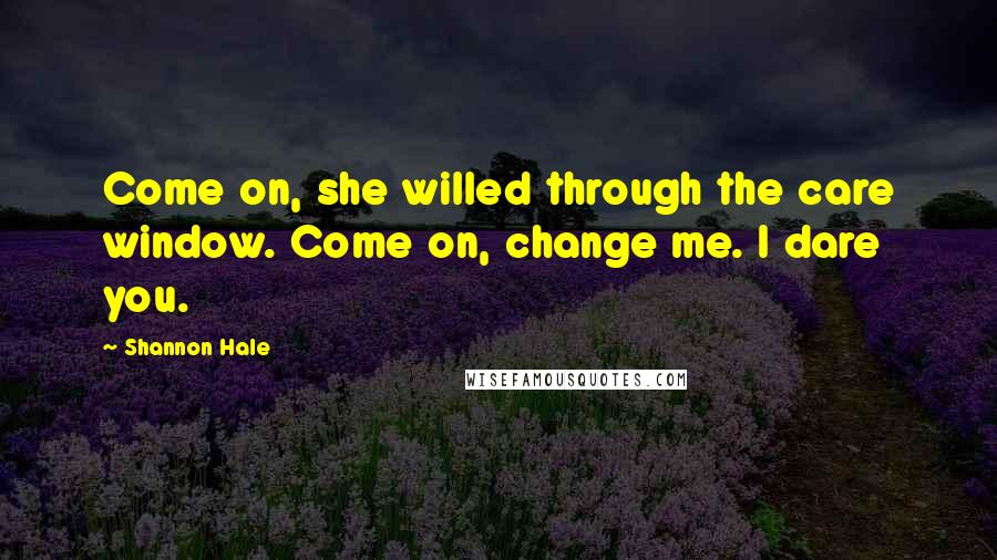 Shannon Hale Quotes: Come on, she willed through the care window. Come on, change me. I dare you.