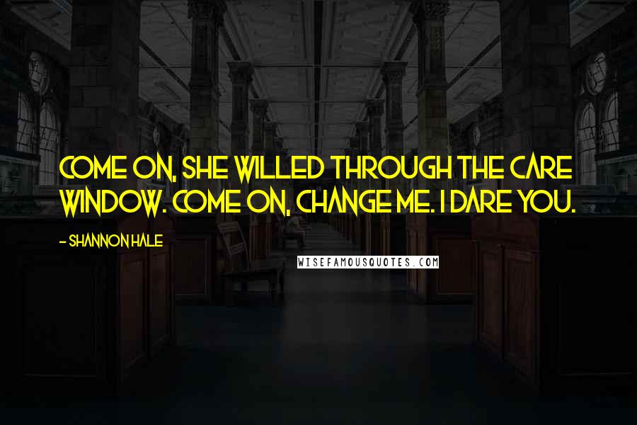 Shannon Hale Quotes: Come on, she willed through the care window. Come on, change me. I dare you.