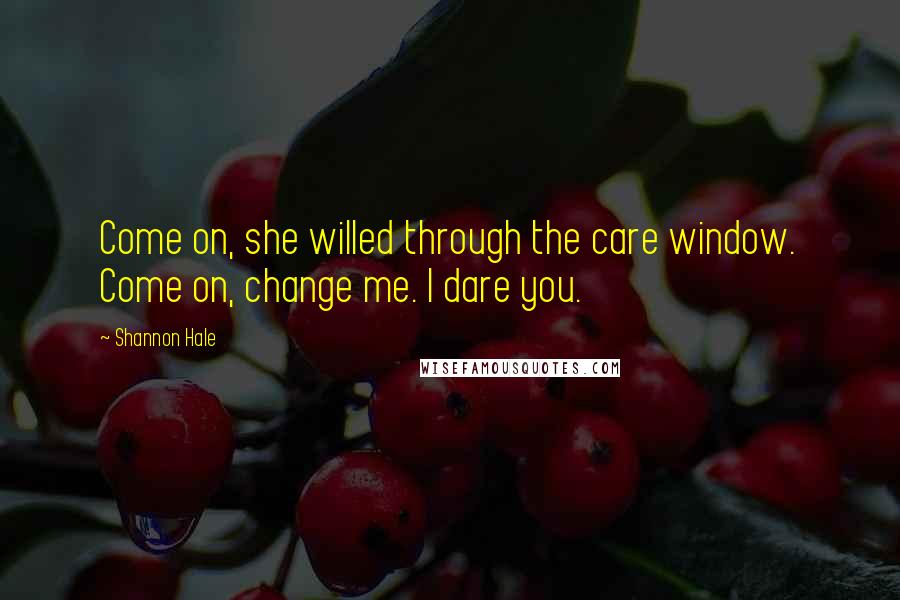 Shannon Hale Quotes: Come on, she willed through the care window. Come on, change me. I dare you.
