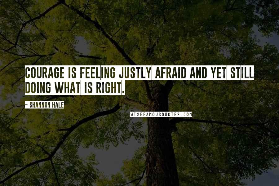 Shannon Hale Quotes: Courage is feeling justly afraid and yet still doing what is right.