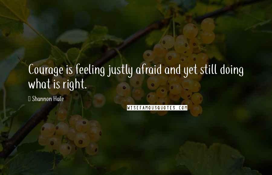 Shannon Hale Quotes: Courage is feeling justly afraid and yet still doing what is right.