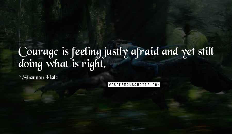 Shannon Hale Quotes: Courage is feeling justly afraid and yet still doing what is right.