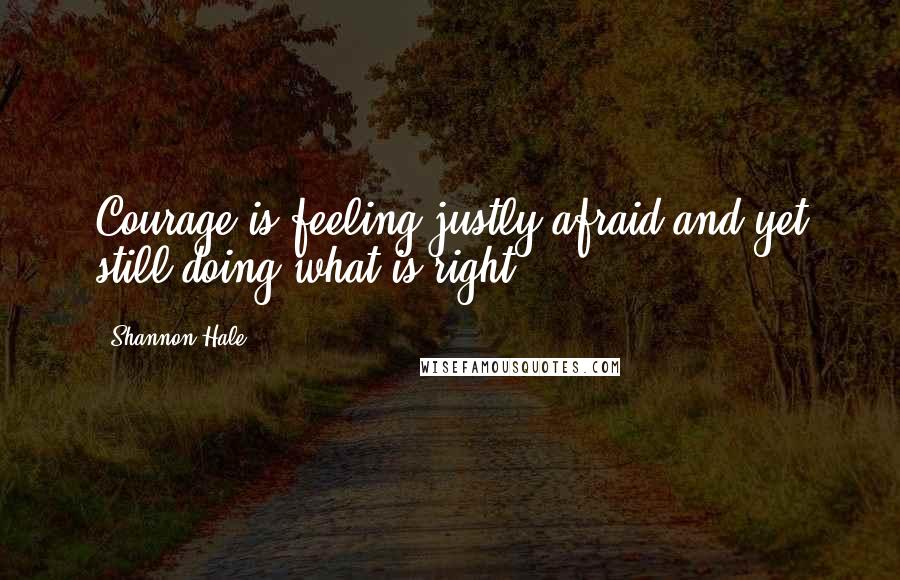 Shannon Hale Quotes: Courage is feeling justly afraid and yet still doing what is right.