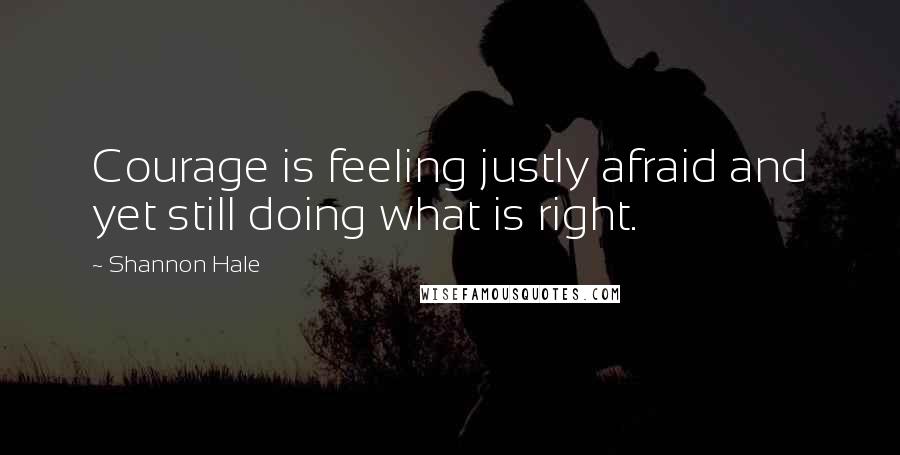 Shannon Hale Quotes: Courage is feeling justly afraid and yet still doing what is right.
