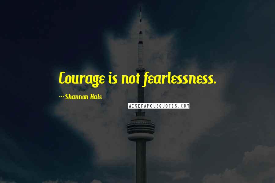 Shannon Hale Quotes: Courage is not fearlessness.