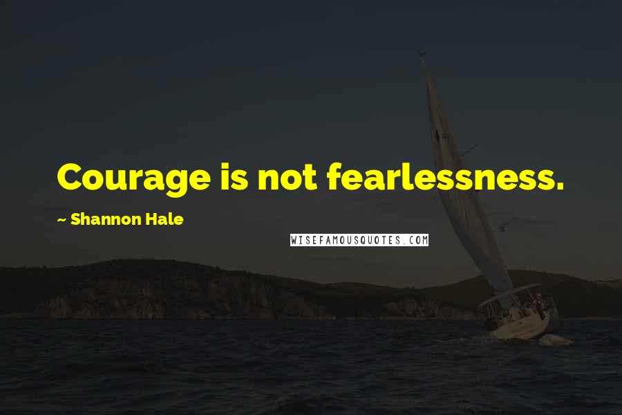 Shannon Hale Quotes: Courage is not fearlessness.