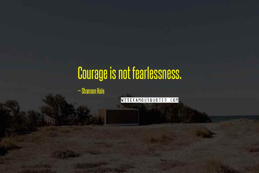 Shannon Hale Quotes: Courage is not fearlessness.