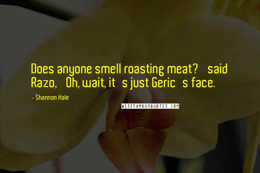 Shannon Hale Quotes: Does anyone smell roasting meat?' said Razo, 'Oh, wait, it's just Geric's face.