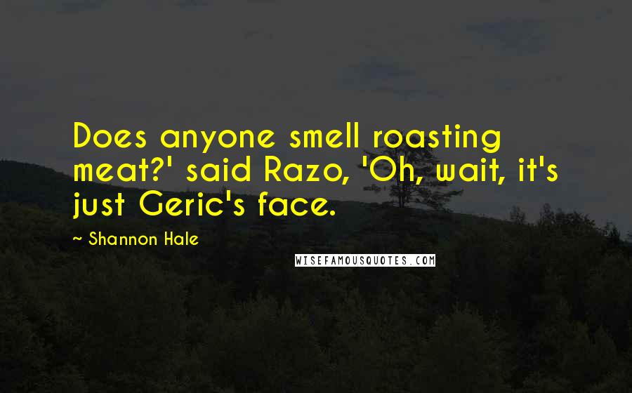 Shannon Hale Quotes: Does anyone smell roasting meat?' said Razo, 'Oh, wait, it's just Geric's face.