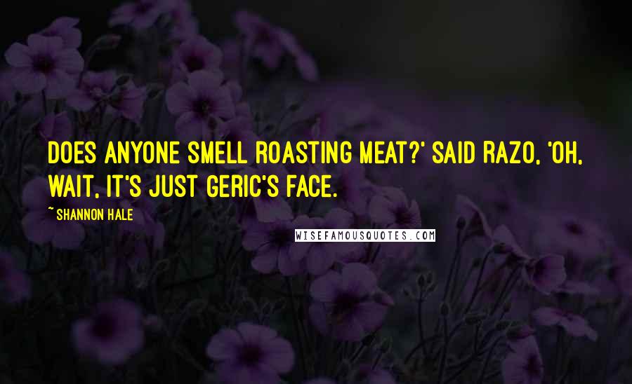 Shannon Hale Quotes: Does anyone smell roasting meat?' said Razo, 'Oh, wait, it's just Geric's face.