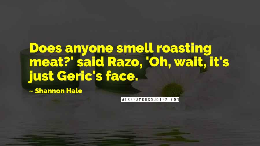 Shannon Hale Quotes: Does anyone smell roasting meat?' said Razo, 'Oh, wait, it's just Geric's face.