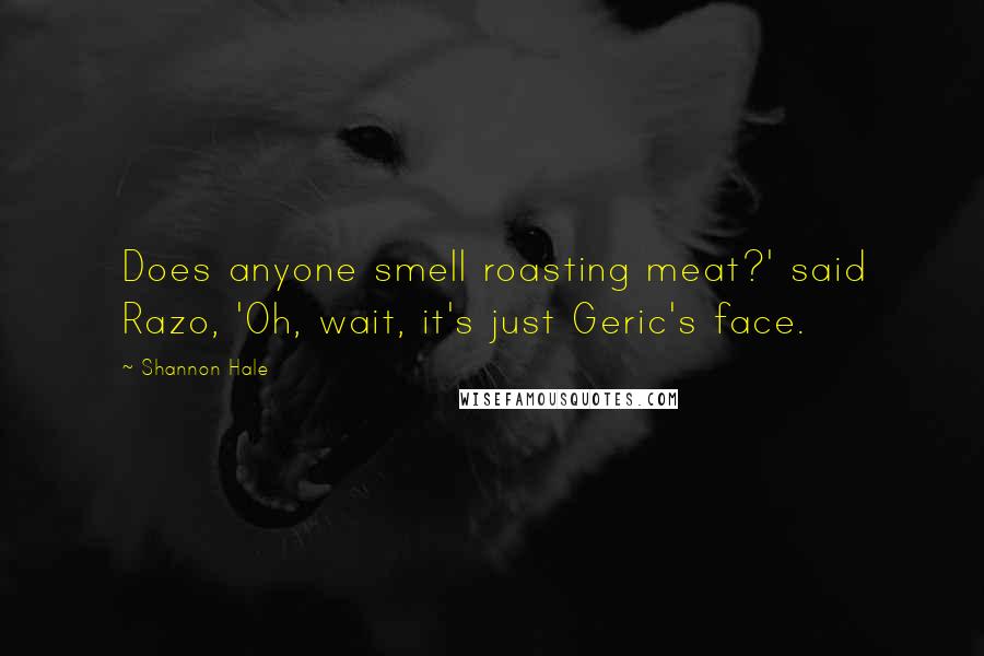 Shannon Hale Quotes: Does anyone smell roasting meat?' said Razo, 'Oh, wait, it's just Geric's face.