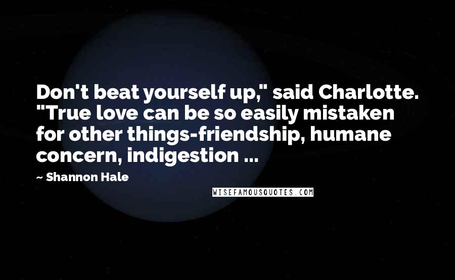 Shannon Hale Quotes: Don't beat yourself up," said Charlotte. "True love can be so easily mistaken for other things-friendship, humane concern, indigestion ...