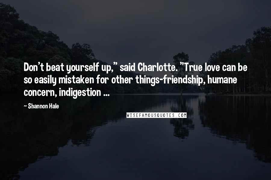 Shannon Hale Quotes: Don't beat yourself up," said Charlotte. "True love can be so easily mistaken for other things-friendship, humane concern, indigestion ...