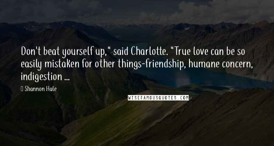 Shannon Hale Quotes: Don't beat yourself up," said Charlotte. "True love can be so easily mistaken for other things-friendship, humane concern, indigestion ...