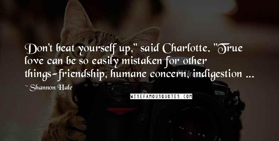 Shannon Hale Quotes: Don't beat yourself up," said Charlotte. "True love can be so easily mistaken for other things-friendship, humane concern, indigestion ...