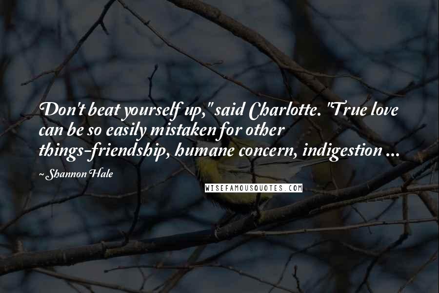 Shannon Hale Quotes: Don't beat yourself up," said Charlotte. "True love can be so easily mistaken for other things-friendship, humane concern, indigestion ...