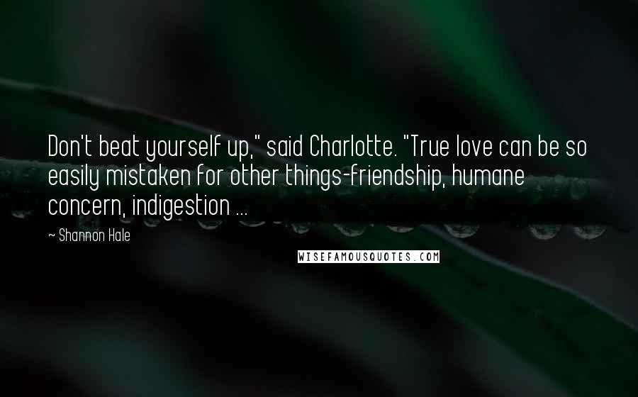 Shannon Hale Quotes: Don't beat yourself up," said Charlotte. "True love can be so easily mistaken for other things-friendship, humane concern, indigestion ...