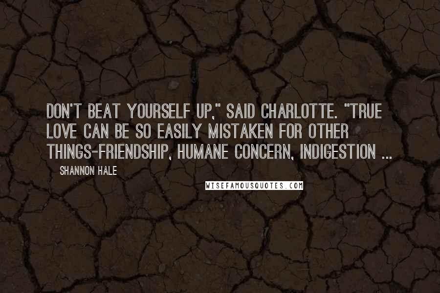 Shannon Hale Quotes: Don't beat yourself up," said Charlotte. "True love can be so easily mistaken for other things-friendship, humane concern, indigestion ...
