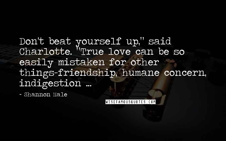 Shannon Hale Quotes: Don't beat yourself up," said Charlotte. "True love can be so easily mistaken for other things-friendship, humane concern, indigestion ...
