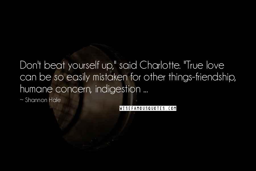 Shannon Hale Quotes: Don't beat yourself up," said Charlotte. "True love can be so easily mistaken for other things-friendship, humane concern, indigestion ...