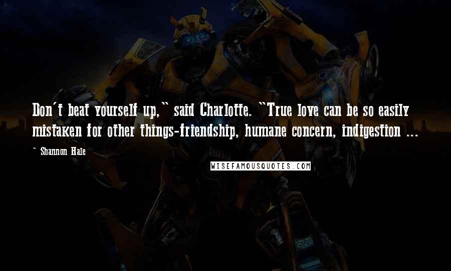 Shannon Hale Quotes: Don't beat yourself up," said Charlotte. "True love can be so easily mistaken for other things-friendship, humane concern, indigestion ...
