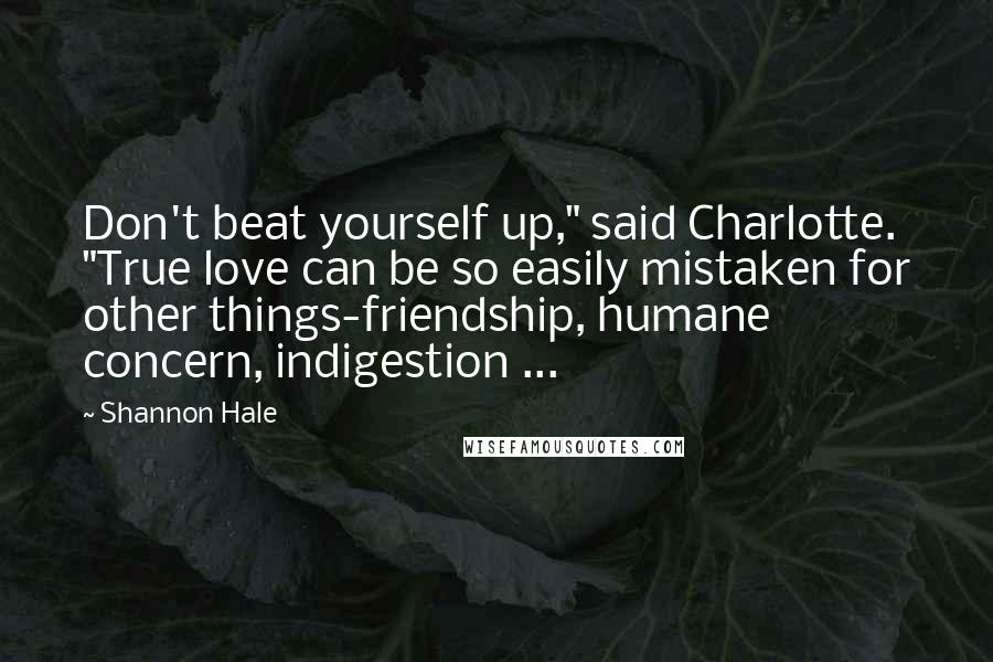 Shannon Hale Quotes: Don't beat yourself up," said Charlotte. "True love can be so easily mistaken for other things-friendship, humane concern, indigestion ...