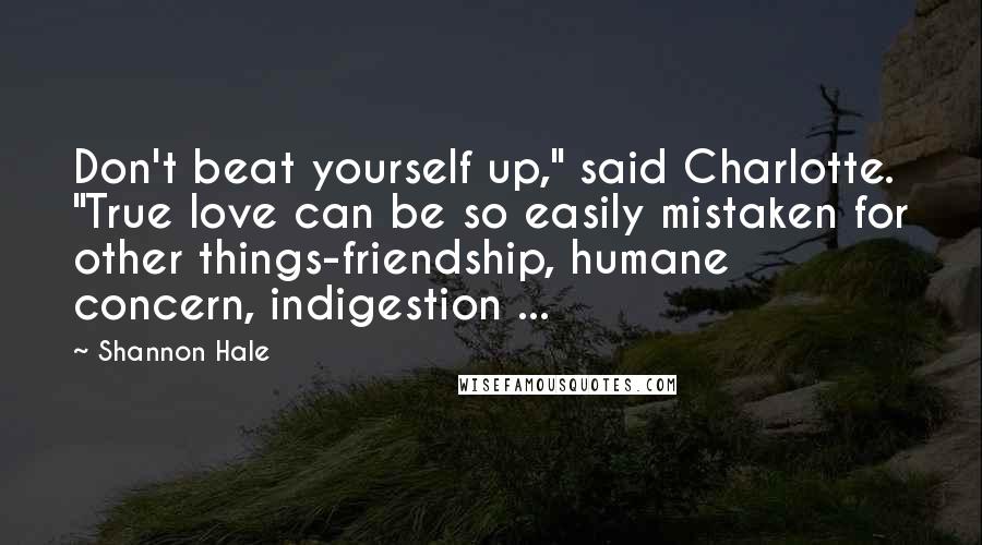 Shannon Hale Quotes: Don't beat yourself up," said Charlotte. "True love can be so easily mistaken for other things-friendship, humane concern, indigestion ...