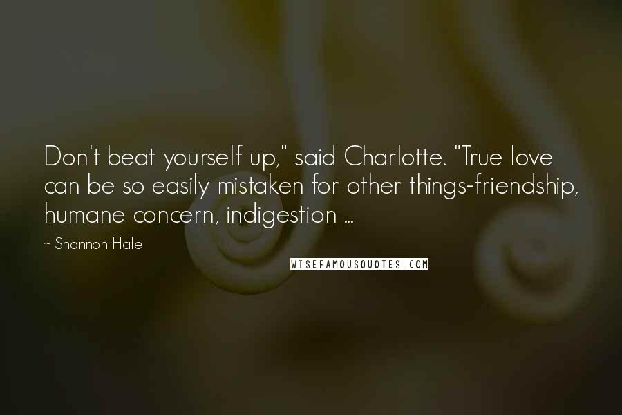 Shannon Hale Quotes: Don't beat yourself up," said Charlotte. "True love can be so easily mistaken for other things-friendship, humane concern, indigestion ...