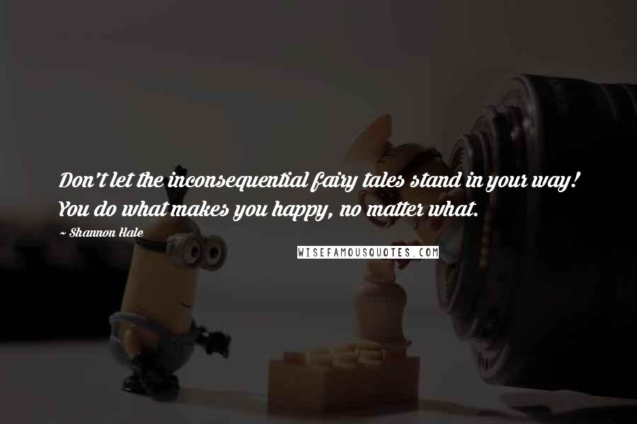 Shannon Hale Quotes: Don't let the inconsequential fairy tales stand in your way! You do what makes you happy, no matter what.