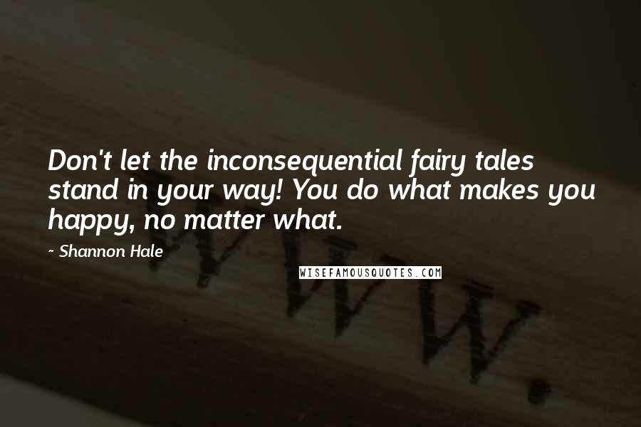 Shannon Hale Quotes: Don't let the inconsequential fairy tales stand in your way! You do what makes you happy, no matter what.
