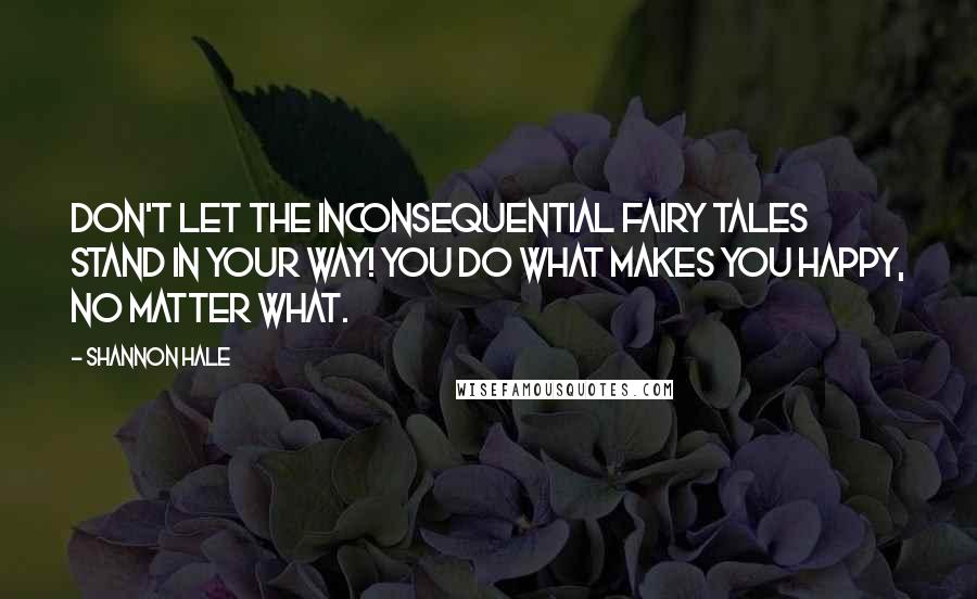 Shannon Hale Quotes: Don't let the inconsequential fairy tales stand in your way! You do what makes you happy, no matter what.