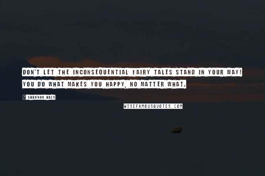 Shannon Hale Quotes: Don't let the inconsequential fairy tales stand in your way! You do what makes you happy, no matter what.