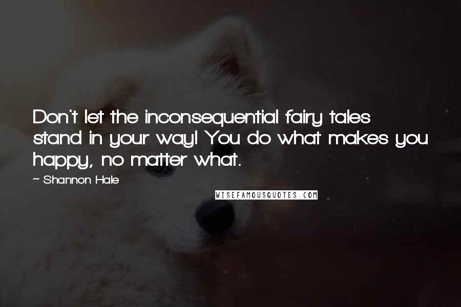 Shannon Hale Quotes: Don't let the inconsequential fairy tales stand in your way! You do what makes you happy, no matter what.