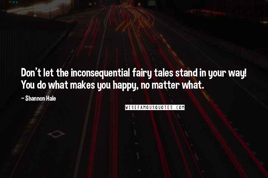 Shannon Hale Quotes: Don't let the inconsequential fairy tales stand in your way! You do what makes you happy, no matter what.