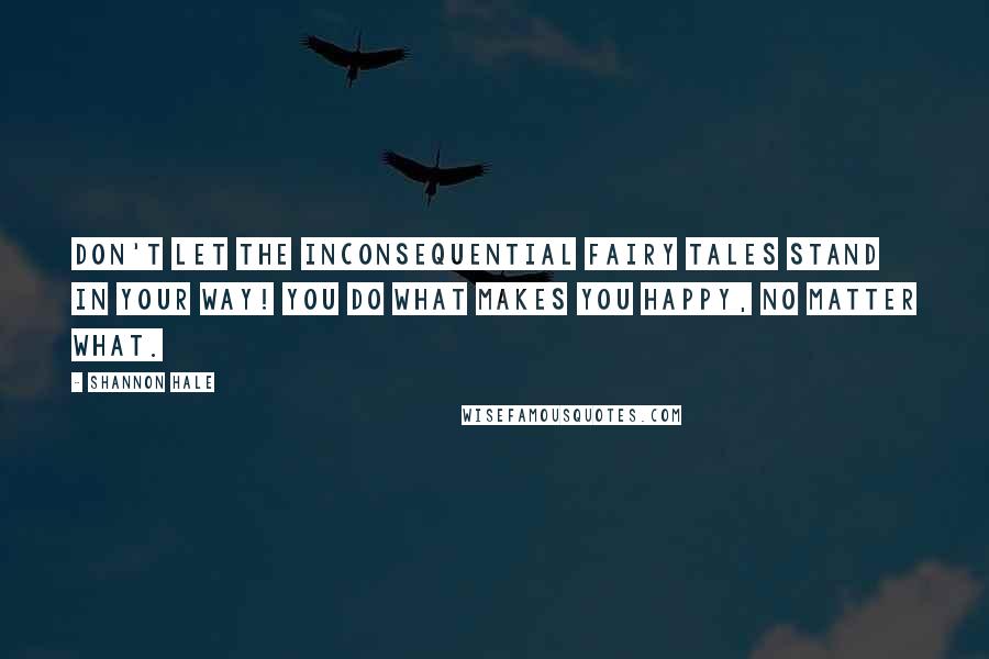 Shannon Hale Quotes: Don't let the inconsequential fairy tales stand in your way! You do what makes you happy, no matter what.