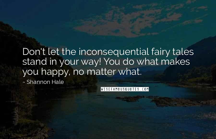 Shannon Hale Quotes: Don't let the inconsequential fairy tales stand in your way! You do what makes you happy, no matter what.