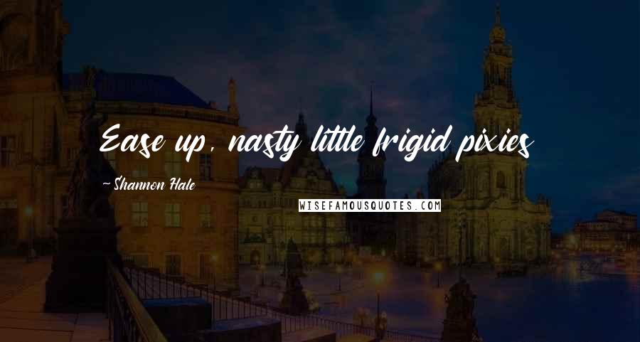 Shannon Hale Quotes: Ease up, nasty little frigid pixies