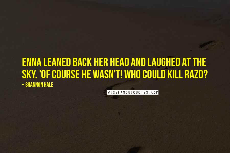 Shannon Hale Quotes: Enna leaned back her head and laughed at the sky. 'Of course he wasn't! Who could kill Razo?