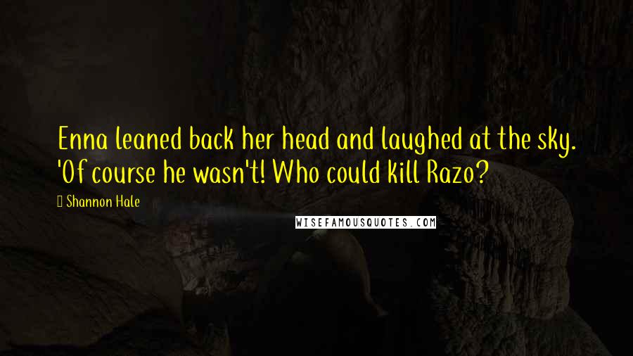Shannon Hale Quotes: Enna leaned back her head and laughed at the sky. 'Of course he wasn't! Who could kill Razo?