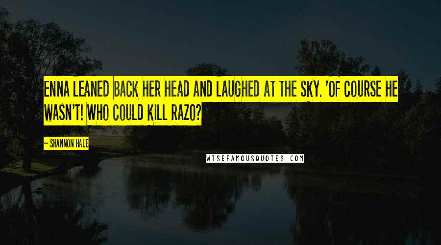 Shannon Hale Quotes: Enna leaned back her head and laughed at the sky. 'Of course he wasn't! Who could kill Razo?